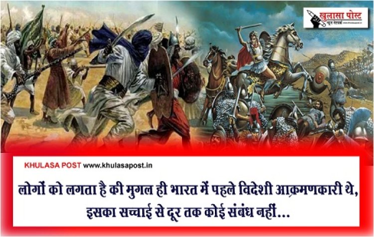 Special Report :  लोगों को लगता है की मुगल ही भारत में पहले विदेशी आक्रमणकारी थे, इसका सच्चाई से दूर तक कोई संबंध नहीं...