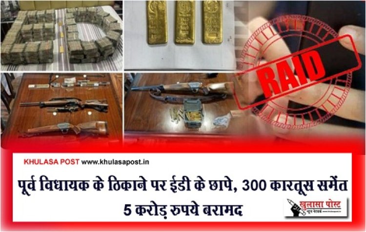 ED Raid News : पूर्व विधायक के ठिकाने पर ईडी के छापे, 300 कारतूस समेंत 5 करोड़ रुपये बरामद