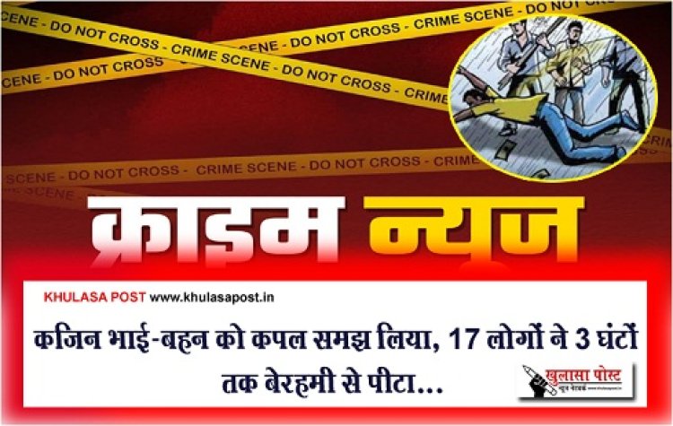 Crime News : कजिन भाई-बहन को कपल समझ लिया, 17 लोगों ने 3 घंटों तक बेरहमी से पीटा...