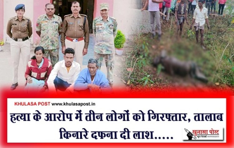 CG News : हत्या के आरोप में तीन लोगों को गिरफ्तार, तालाब किनारे दफना दी लाश.....