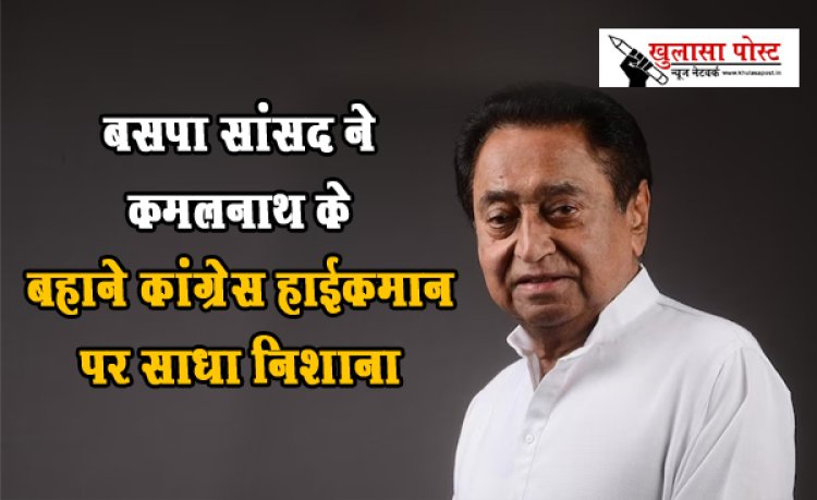 बसपा सांसद ने कमलनाथ के बहाने कांग्रेस हाईकमान पर साधा निशाना