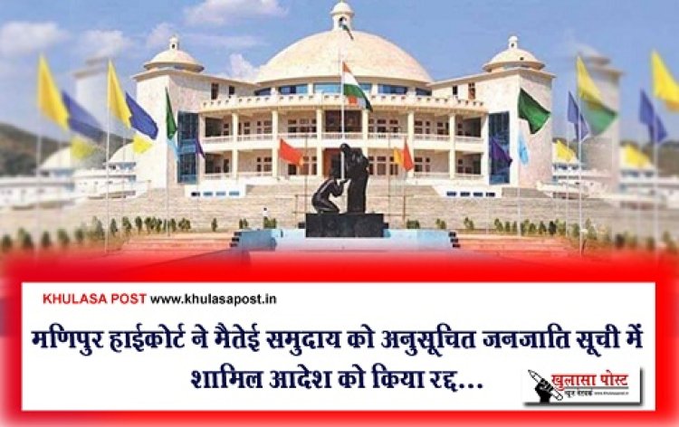 मणिपुर हाईकोर्ट ने मैतेई समुदाय को अनुसूचित जनजाति सूची में शामिल आदेश को किया रद्द...