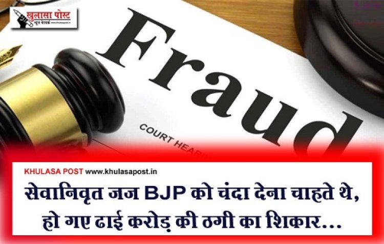 Fraud Case News : सेवानिवृत जज BJP को चंदा देना चाहते थे, हो गए ढाई करोड़ की ठगी का शिकार...