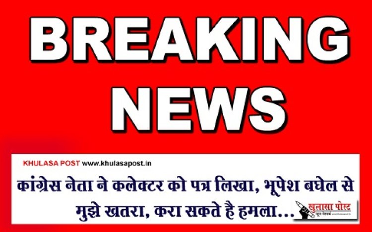 CG Breaking : कांग्रेस नेता ने कलेक्टर को पत्र लिखा, भूपेश बघेल से मुझे खतरा, करा सकते है हमला...