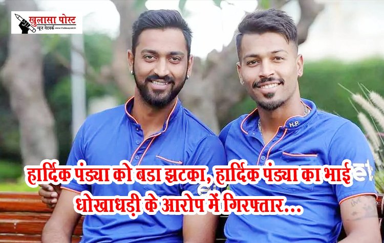 हार्दिक पंड्या को बड़ा झटका, हार्दिक पंड्या का भाई धोखाधड़ी के आरोप में गिरफ्तार...