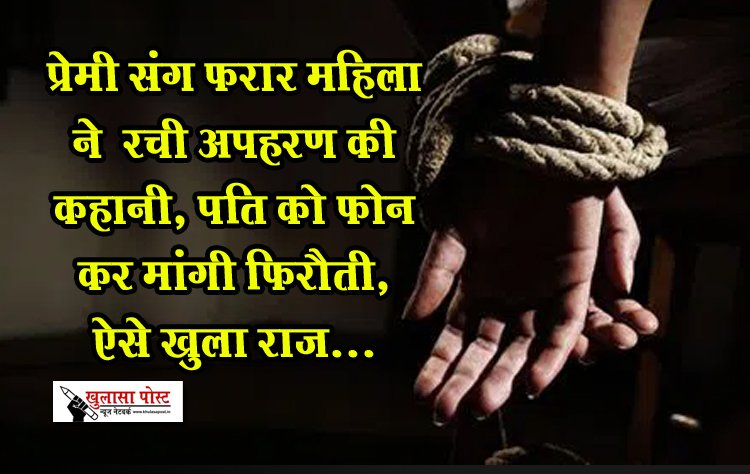 प्रेमी संग फरार महिला ने  रची अपहरण की कहानी, पति को फोन कर मांगी फिरौती, ऐसे खुला राज...