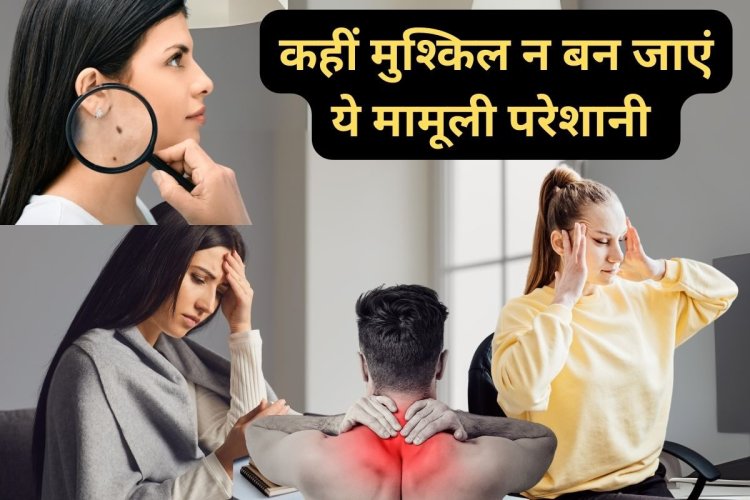 सबको बहुत मामूली लगती हैं ये 5 परेशानियां पर कैंसर का हो सकता पहला संकेत