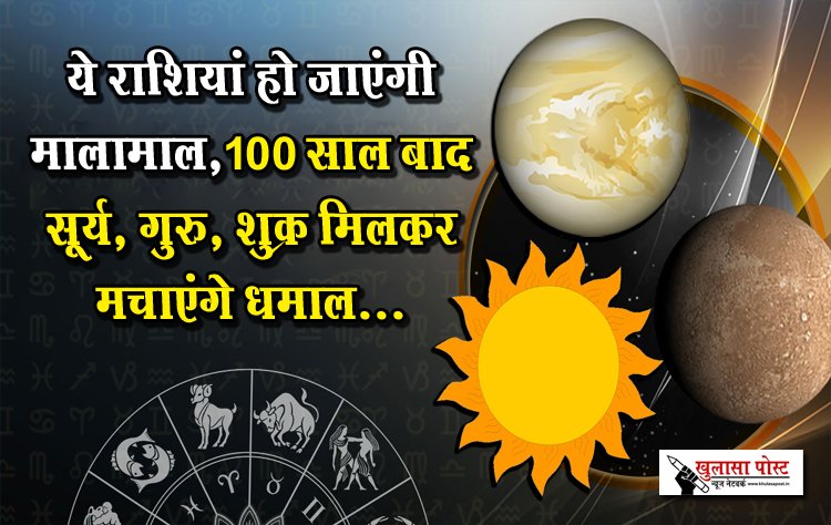 ये राशियां हो जाएंगी मालामाल,100 साल बाद सूर्य, गुरु, शुक्र मिलकर मचाएंगे धमाल...