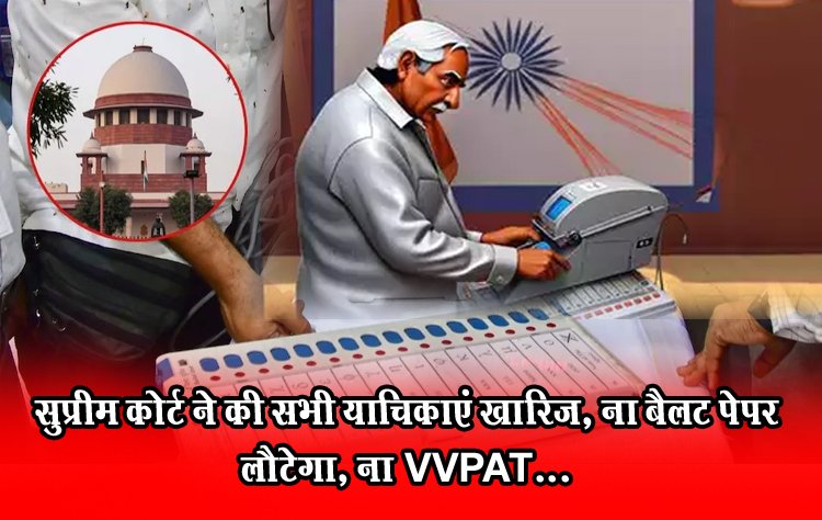 सुप्रीम कोर्ट ने की सभी याचिकाएं खारिज, ना बैलट पेपर लौटेगा, ना VVPAT...