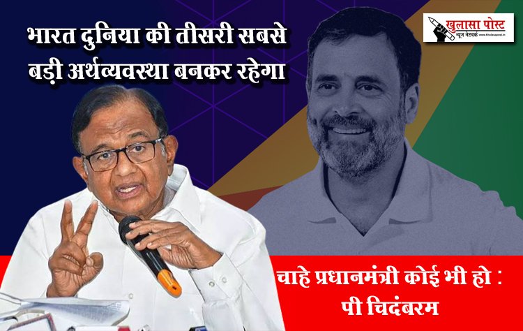 भारत दुनिया की तीसरी सबसे बड़ी अर्थव्यवस्था बनकर रहेगा, चाहे प्रधानमंत्री कोई भी हो : पी चिदंबरम