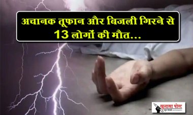 अचानक तूफान और बिजली गिरने से 13 लोगों की मौत...