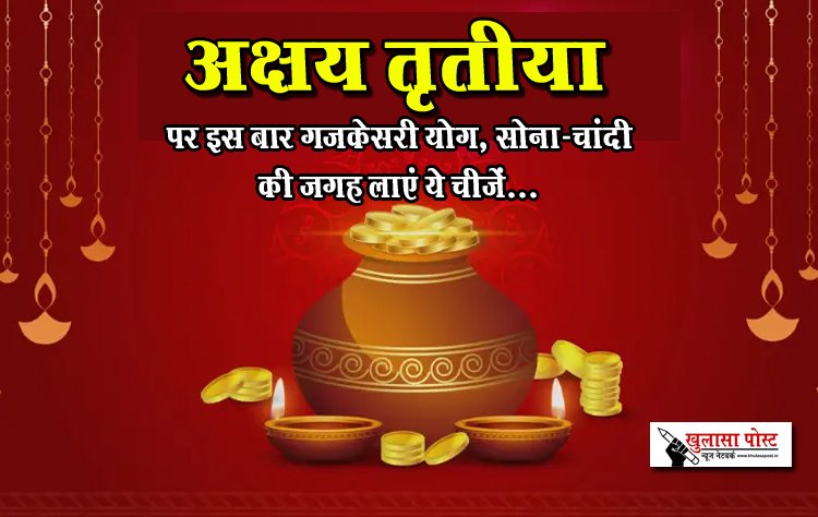 अक्षय तृतीया पर इस बार गजकेसरी योग, सोना-चांदी की जगह लाएं ये चीजें...