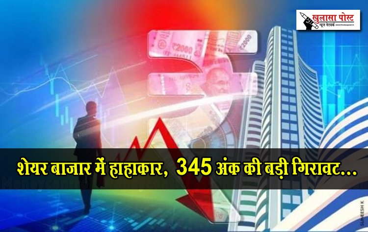 शेयर बाजार में हाहाकार,  345 अंक की बड़ी गिरावट...