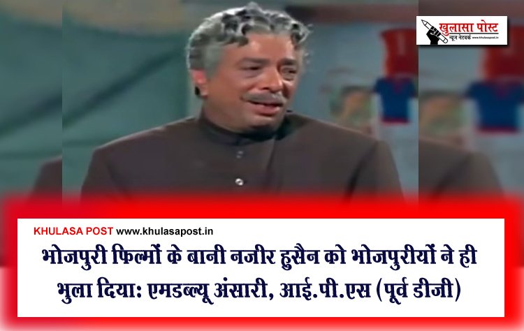 भोजपुरी फिल्मों के बानी नज़ीर हुसैन को भोजपुरीयों ने ही भुला दियाः एमडब्ल्यू अंसारी, आई.पी.एस (पूर्व डीजी)