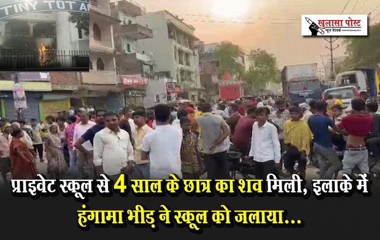 प्राइवेट स्कूल से 4 साल के छात्र का शव मिली, इलाके में हंगामा भीड़ ने स्कूल को जलाया...