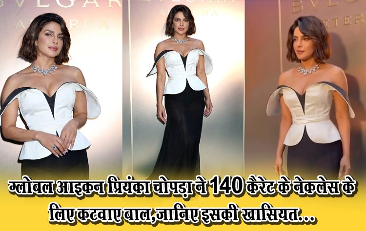 ग्लोबल आइकन प्रियंका चोपड़ा ने 140 कैरेट के नेकलेस के लिए कटवाए बाल,जानिए इसकी खासियत...
