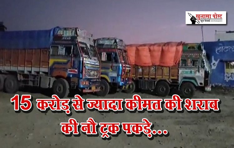 15 करोड़ से ज्यादा कीमत की शराब की नौ ट्रक पकड़े...
