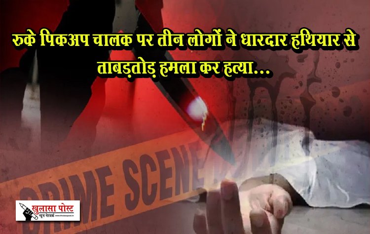 रुके पिकअप चालक पर तीन लोगों ने धारदार हथियार से ताबड़तोड़ हमला कर हत्या... 