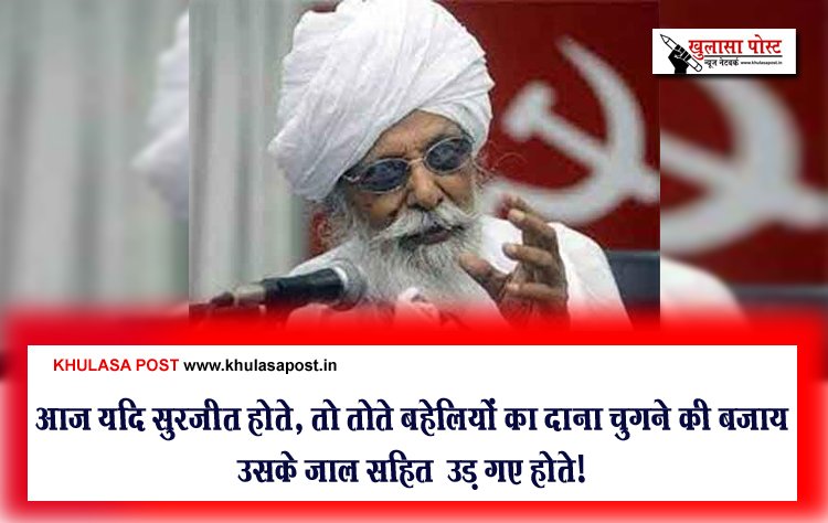आज यदि सुरजीत होते, तो तोते बहेलियों का दाना चुगने की बजाय उसके जाल सहित  उड़ गए होते!