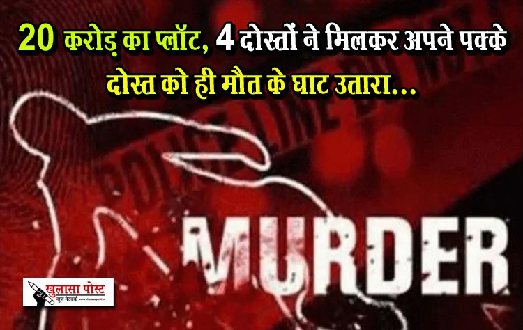 20 करोड़ का प्लॉट, 4 दोस्तों ने मिलकर अपने पक्के दोस्त को ही मौत के घाट उतारा...