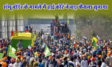 शंभू बॉर्डर के मामले में हाई कोर्ट ने बड़ा फैसला सुनाया...