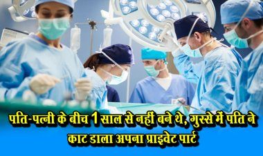 पति-पत्नी के बीच 1 साल से नहीं बने थे, गुस्से में पति ने काट डाला अपना प्राइवेट पार्ट