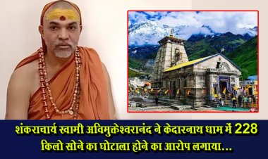 शंकराचार्य स्वामी अविमुक्तेश्वरानंद ने केदारनाथ धाम में 228 किलो सोने का घोटाला होने का आरोप लगाया...
