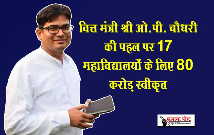 वित्त मंत्री श्री ओ.पी. चौधरी की पहल पर 17 महाविद्यालयों के लिए 80 करोड़ स्वीकृत
