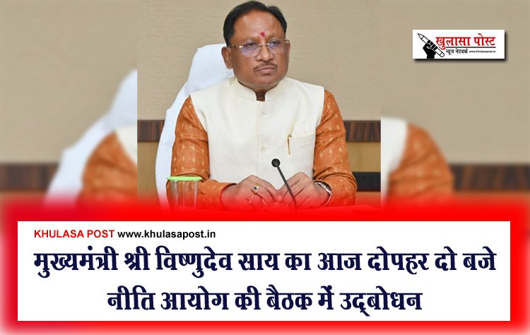 मुख्यमंत्री श्री विष्णुदेव साय का आज दोपहर दो बजे नीति आयोग की बैठक में उद्बोधन