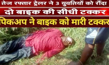 3 दर्दनाक हादसे, ट्रेलर ने तीन युवतियों को रौंदा, तीनों की मौके पर मौत, चालक वाहन लेकर फरार, पिकअप ने बाइक को मारी टक्कर, महिला की गई जान