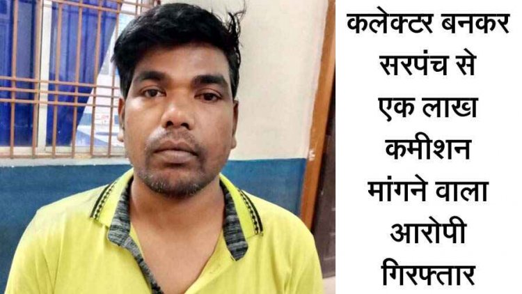 सीसी रोड के लिए 10 लाख रुपये पास होने की बात कहकर 10% कमीशन की मांग, सरपंच को कलेक्टर बनकर फोन करने वाला आरोपी गिरफ्तार