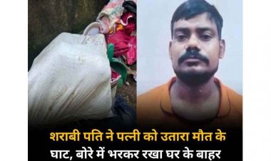 शराबी पति ने नशा करने से मना करने पर पत्नी को उतारा मौत के घाट, बोरे में भरकर रखा घर के बाहर, आरोपी गिरफ्तार, जांच में जुटी पुलिस