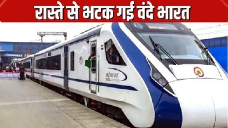 रास्ता भटक गई वंदे भारत ट्रेन, मच गया हड़कंप, नहीं हुआ कोई हादसा, मुसाफिरों को करना पड़ा परेशानी का सामना