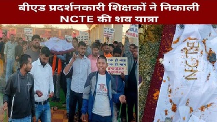 समायोजन की मांग को लेकर बर्खास्त B.Ed शिक्षकों का प्रदर्शन, 24वें दिन निकाली NCTE की शवयात्रा, बोले- इनके नियमों से हुई थी भर्ती, अब निकाल दिया गया