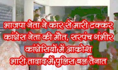 भाजपा नेता ने कार से बाइक को मारी टक्कर, कांग्रेस नेता की मौत, सरपंच की हालत नाजुक, कांग्रेसियों में आक्रोश, बड़ी तादाद में पुलिस बल तैनात