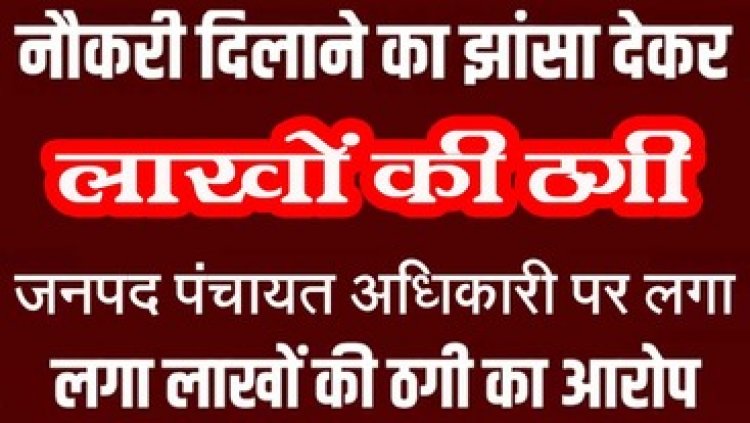 नौकरी दिलाने का झांसा देकर ग्रामीणों से 14 लाख की ठगी, जनपद पंचायत अधिकारी पर लगा गंभीर आरोप, जांच में जुटी पुलिस