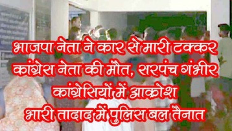 भाजपा नेता ने कार से बाइक को मारी टक्कर, कांग्रेस नेता की मौत, सरपंच की हालत नाजुक, कांग्रेसियों में आक्रोश, बड़ी तादाद में पुलिस बल तैनात