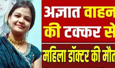 अज्ञात तेज रफ्तार वाहन ने पीछे से मारी ठोकर, दर्दनाक सड़क हादसे में महिला डॉक्टर की इलाज के दौरान मौत, पसरा मातम