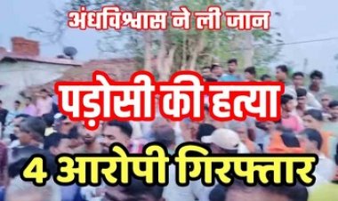 अंधविश्वास ने बना दिया हत्यारा, तीन तांत्रिकों के साथ मिलकर पड़ोसी की ले ली जान, गांव में फैली सनसनी, चार आरोपी गिरफ्तार