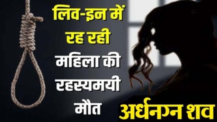 लिव-इन रिलेशनशिप में रह रही महिला की फंदे से लटकी मिली अर्धनग्न लाश, इलाके में सनसनी, हत्या या आत्महत्या जांच में जुटी पुलिस