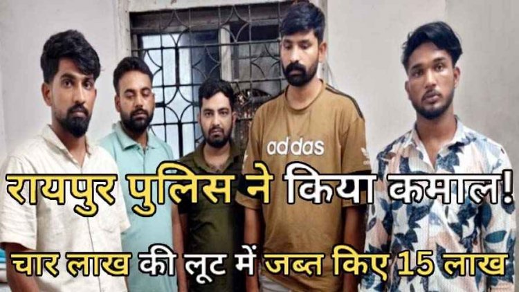 15 लाख की लूट की वारदात को अंजाम देने वाले 5 आरोपी गिरफ्तार, पीड़ित का परिचित निकला मास्टर माइंड, रायपुर पुलिस ने किया कमाल!