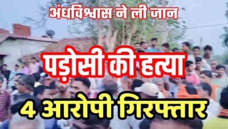 अंधविश्वास ने बना दिया हत्यारा, तीन तांत्रिकों के साथ मिलकर पड़ोसी की ले ली जान, गांव में फैली सनसनी, चार आरोपी गिरफ्तार