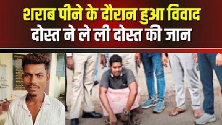 शराब के विवाद में दोस्त की हत्या, युवक पर लात-मुक्के और पत्थर से किया ताबड़तोड़ हमला, सिर समेत कई जगह पर गंभीर चोट,आरोपी गिरफ्तार