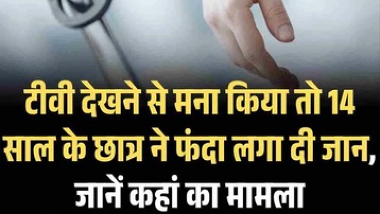 टीवी देखने से मना किया तो 14 साल के नाबालिग छात्र ने फांसी लगाकर दी जान, गांव से सामने आया हैरान कर देने वाला मामला