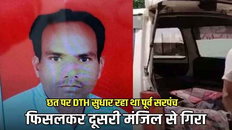 छत पर DTH सुधार रहा रहे पूर्व सरपंच फिसलकर दूसरी मंजिल से गिरे, अस्पताल पहुंचते ही मौत, परिजनों में पसरा मातम, गांव में शोक की लहर