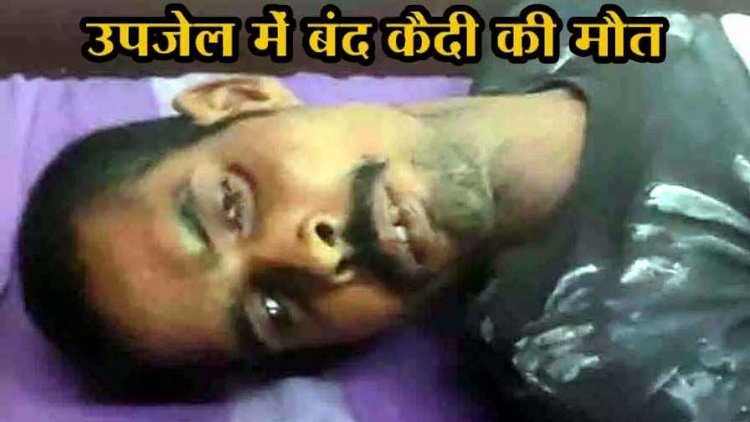 उपजेल में बंद कैदी की इलाज के दौरान मौत, मचा हड़कंप, मृतक की पत्नी ने पुलिस और जेल प्रशासन पर लगाया गंभीर आरोप