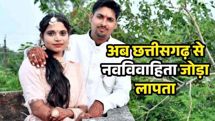 छत्तीसगढ़ से नवविवाहिता जोड़ा लापता, दो महीने पहले हुई शादी, 14 जून को ससुराल जाने निकले, अब तक नहीं मिला सुराग, फोन भी स्विच्ड ऑफ