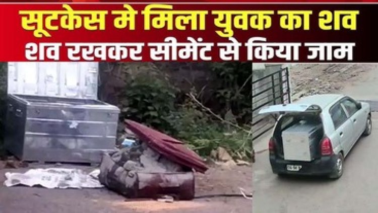 सूटकेस में युवक की लाश मिलने से फैली सनसनी, शव रखकर सीमेंट से किया जाम, फिर बड़ी पेटी में डाला, सीसीटीवी खंगाल रही पुलिस