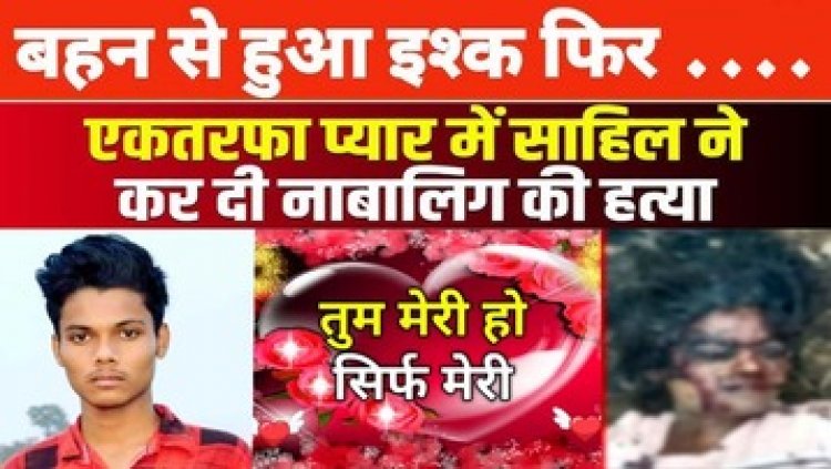 नाबालिग बहन के प्यार में आशिक बन गया भाई, एकतरफा प्रेम में हैवान ने कत्ल की वारदात को दिया अंजाम, आरोपी साहिल गिरफ्तार