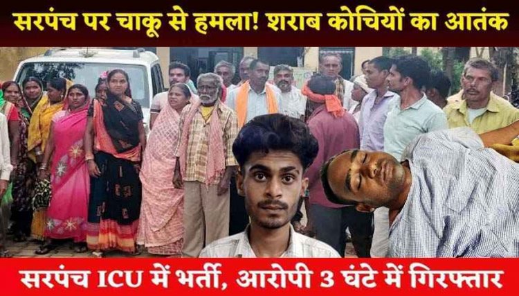 शराब कोचियों का आतंक, समझाइश देने पर सरपंच पर चाकू से हमला, ICU में भर्ती, पुलिस ने आरोपी मोक्ष वर्मा को 3 घंटे में किया गिरफ्तार